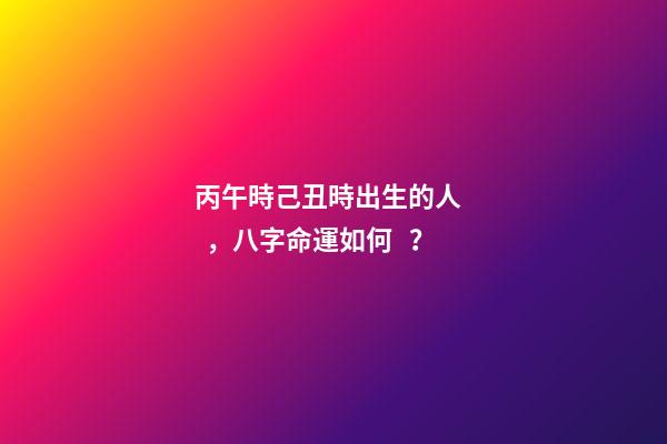 丙午時己丑時出生的人，八字命運如何？